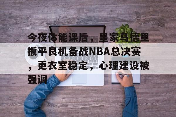 南宫体育官网-包含今夜体能课后，皇家马德里扳平良机备战NBA总决赛，更衣室稳定，心理建设被强调的词条